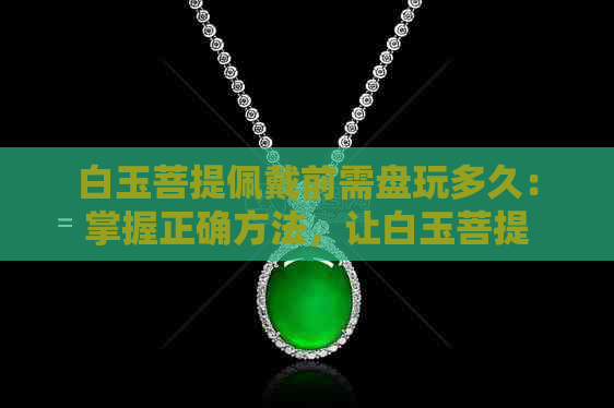 白玉菩提佩戴前需盘玩多久:掌握正确方法,让白玉菩提更完美